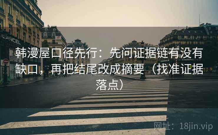 韩漫屋口径先行:先问证据链有没有缺口,再把结尾改成摘要(找准证据落点) 韩漫屋口径先行:先问证据链有没有缺口,再把结尾改成摘要(找准证据落点)