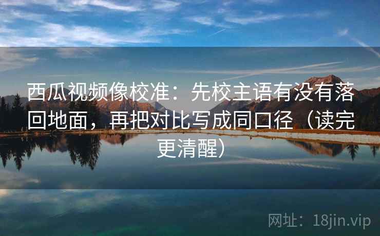 西瓜视频像校准：先校主语有没有落回地面，再把对比写成同口径（读完更清醒）