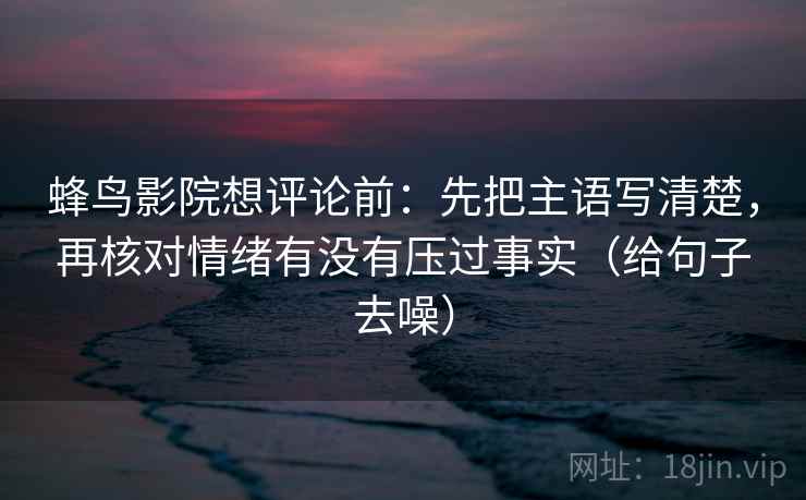 蜂鸟影院想评论前：先把主语写清楚，再核对情绪有没有压过事实（给句子去噪）