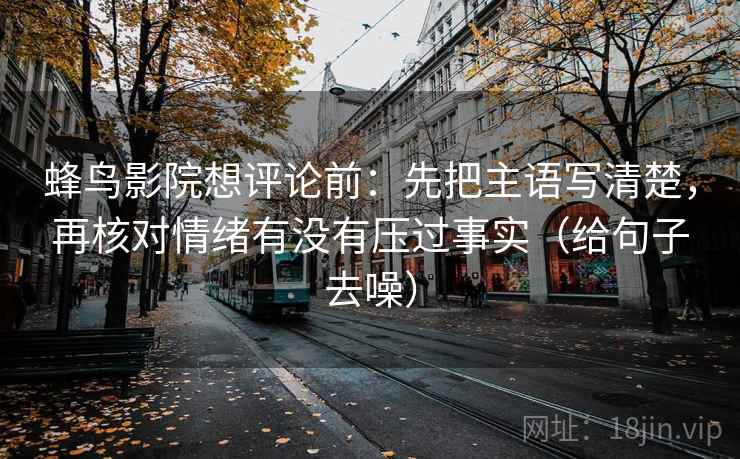 蜂鸟影院想评论前：先把主语写清楚，再核对情绪有没有压过事实（给句子去噪）