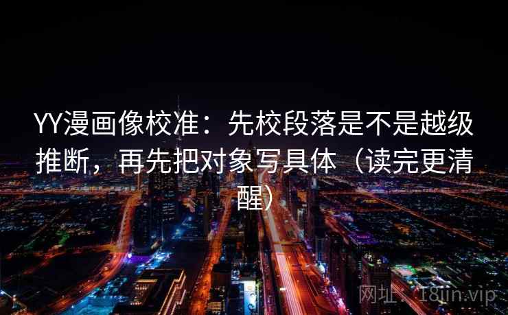 YY漫画像校准：先校段落是不是越级推断，再先把对象写具体（读完更清醒）