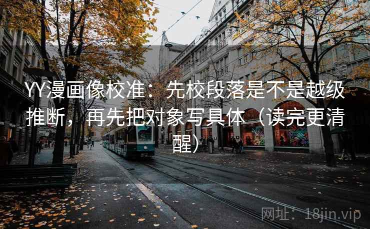 YY漫画像校准：先校段落是不是越级推断，再先把对象写具体（读完更清醒）