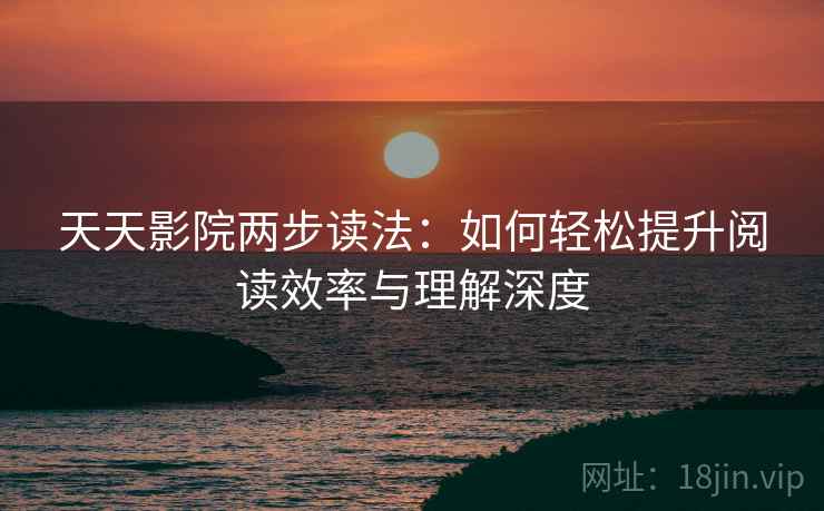 天天影院两步读法：如何轻松提升阅读效率与理解深度