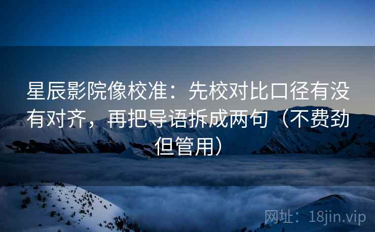 星辰影院像校准:先校对比口径有没有对齐,再把导语拆成两句(不费劲但管用) 星辰影院像校准:先校对比口径有没有对齐,再把导语拆成两句(不费劲但管用)