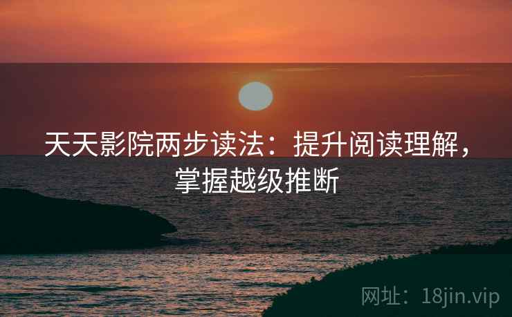 天天影院两步读法：提升阅读理解，掌握越级推断
