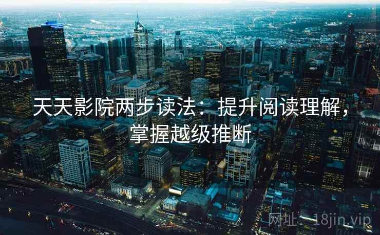 天天影院两步读法：提升阅读理解，掌握越级推断