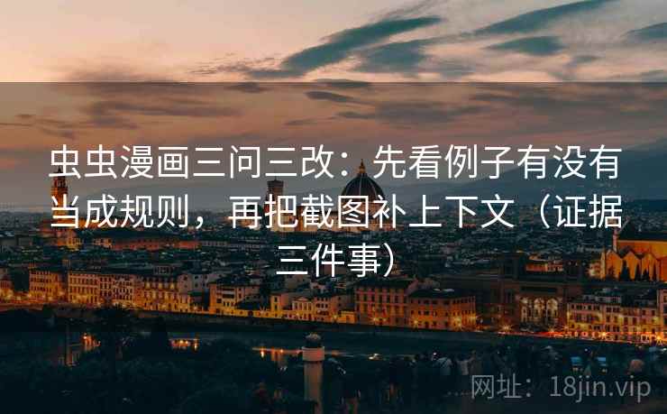 虫虫漫画三问三改：先看例子有没有当成规则，再把截图补上下文（证据三件事）