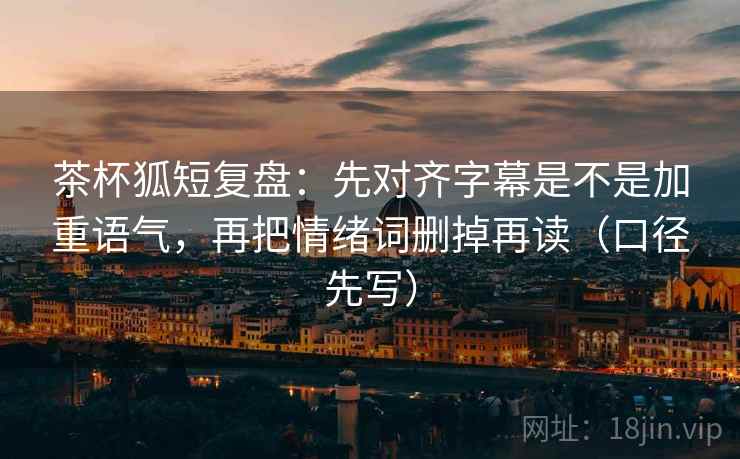 茶杯狐短复盘：先对齐字幕是不是加重语气，再把情绪词删掉再读（口径先写）