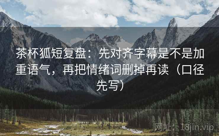茶杯狐短复盘：先对齐字幕是不是加重语气，再把情绪词删掉再读（口径先写）