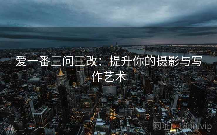 爱一番三问三改：提升你的摄影与写作艺术