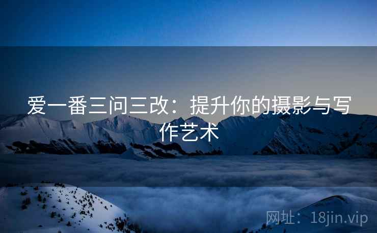 爱一番三问三改：提升你的摄影与写作艺术