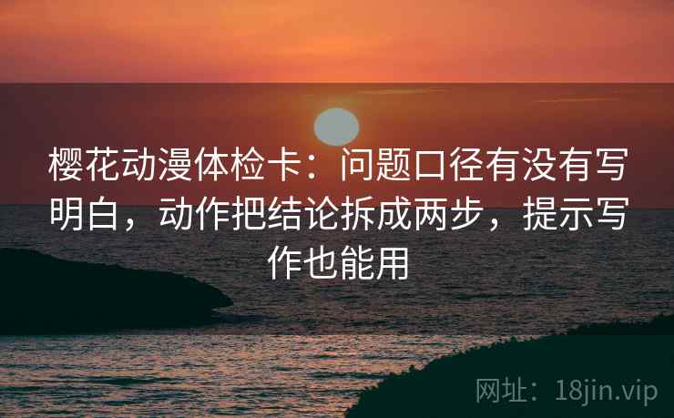樱花动漫体检卡：问题口径有没有写明白，动作把结论拆成两步，提示写作也能用