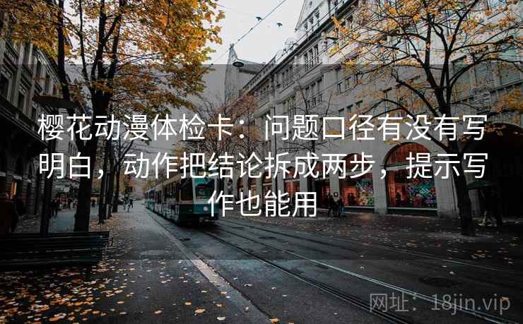 樱花动漫体检卡:问题口径有没有写明白,动作把结论拆成两步,提示写作也能用 樱花动漫体检卡:问题口径有没有写明白,动作把结论拆成两步,提示写作也能用