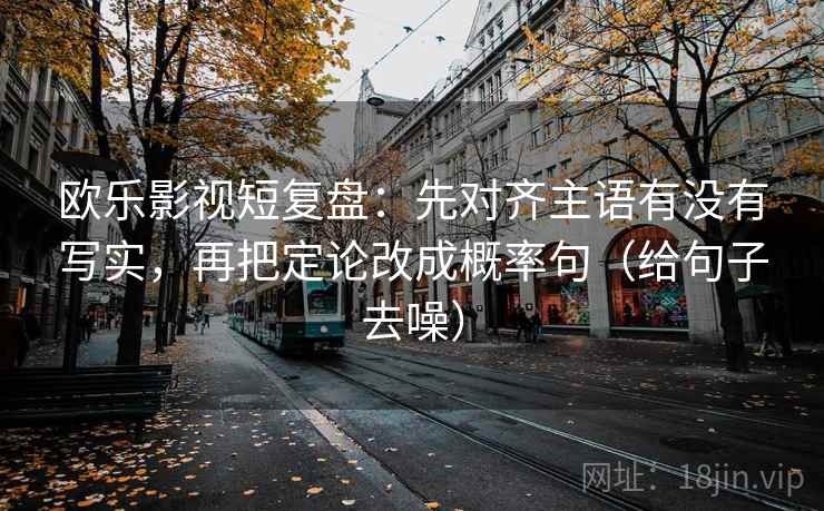 欧乐影视短复盘：先对齐主语有没有写实，再把定论改成概率句（给句子去噪）