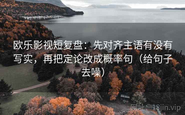 欧乐影视短复盘：先对齐主语有没有写实，再把定论改成概率句（给句子去噪）