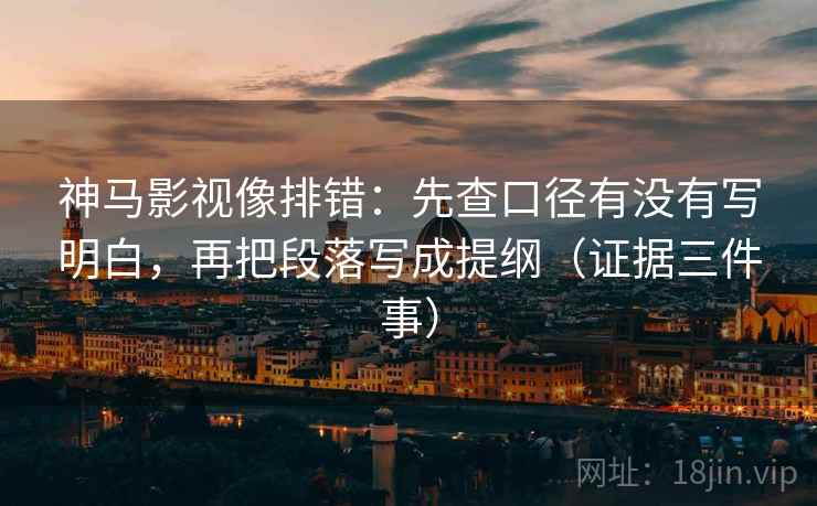 神马影视像排错：先查口径有没有写明白，再把段落写成提纲（证据三件事）