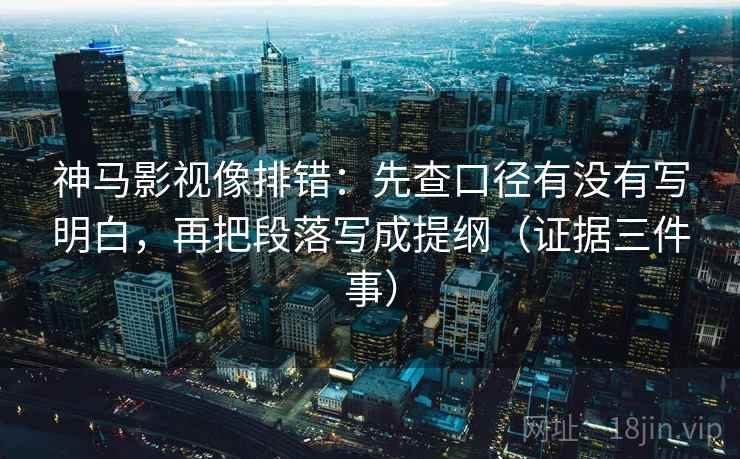神马影视像排错：先查口径有没有写明白，再把段落写成提纲（证据三件事）