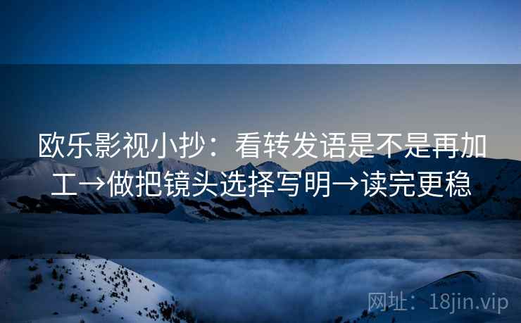 欧乐影视小抄：看转发语是不是再加工→做把镜头选择写明→读完更稳