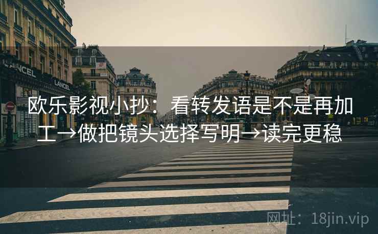 欧乐影视小抄：看转发语是不是再加工→做把镜头选择写明→读完更稳