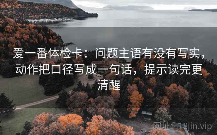 爱一番体检卡:问题主语有没有写实,动作把口径写成一句话,提示读完更清醒 爱一番体检卡:问题主语有没有写实,动作把口径写成一句话,提示读完更清醒