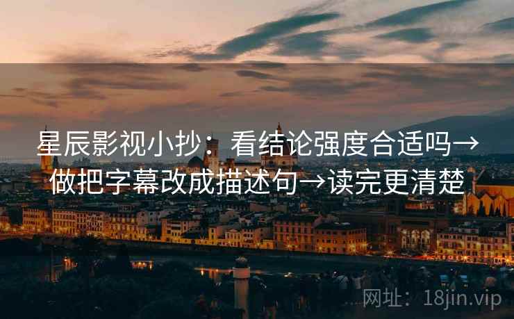 星辰影视小抄：看结论强度合适吗→做把字幕改成描述句→读完更清楚