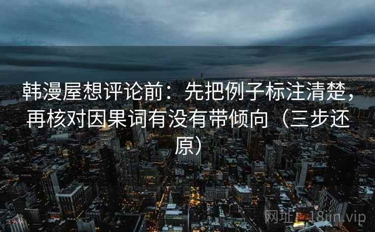 韩漫屋想评论前：先把例子标注清楚，再核对因果词有没有带倾向（三步还原）
