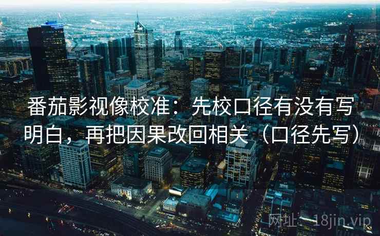 番茄影视像校准：先校口径有没有写明白，再把因果改回相关（口径先写）