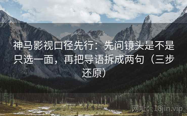 神马影视口径先行:先问镜头是不是只选一面,再把导语拆成两句(三步还原) 神马影视口径先行:先问镜头是不是只选一面,再把导语拆成两句(三步还原)