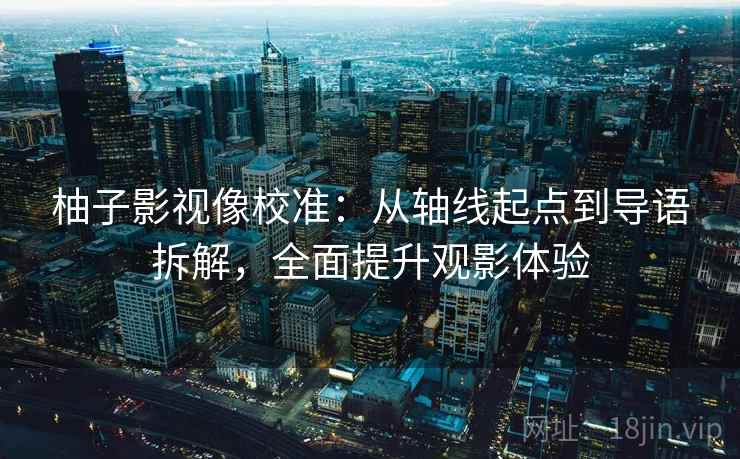 柚子影视像校准：从轴线起点到导语拆解，全面提升观影体验