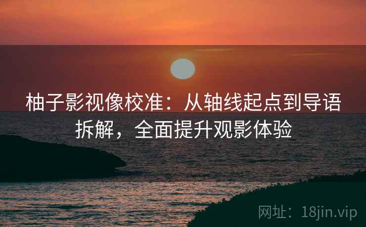 柚子影视像校准：从轴线起点到导语拆解，全面提升观影体验