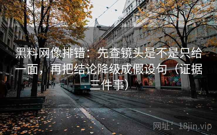 黑料网像排错：先查镜头是不是只给一面，再把结论降级成假设句（证据三件事）