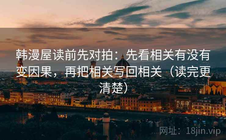 韩漫屋读前先对拍：先看相关有没有变因果，再把相关写回相关（读完更清楚）