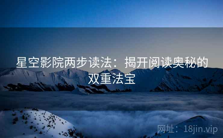 星空影院两步读法:揭开阅读奥秘的双重法宝 星空影院两步读法:揭开阅读奥秘的双重法宝