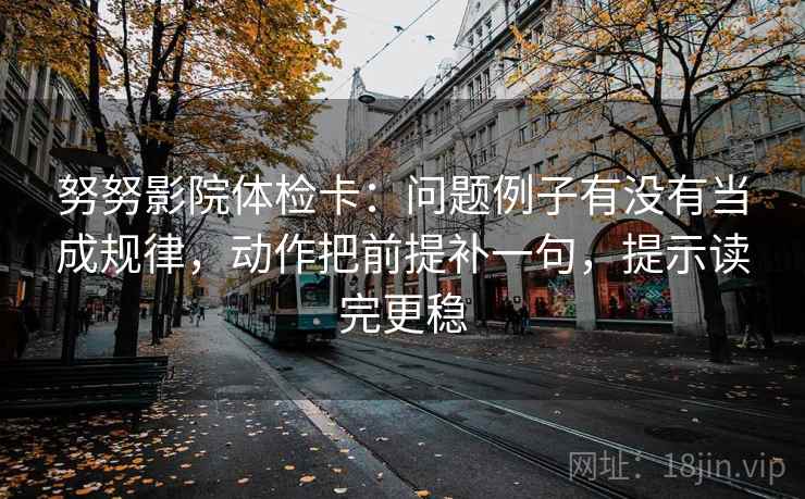 努努影院体检卡:问题例子有没有当成规律,动作把前提补一句,提示读完更稳 努努影院体检卡:问题例子有没有当成规律,动作把前提补一句,提示读完更稳