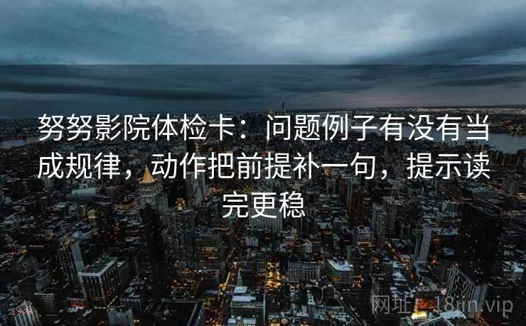 努努影院体检卡：问题例子有没有当成规律，动作把前提补一句，提示读完更稳