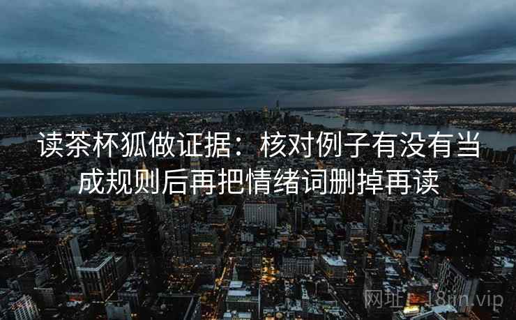 读茶杯狐做证据:核对例子有没有当成规则后再把情绪词删掉再读 读茶杯狐做证据:核对例子有没有当成规则后再把情绪词删掉再读