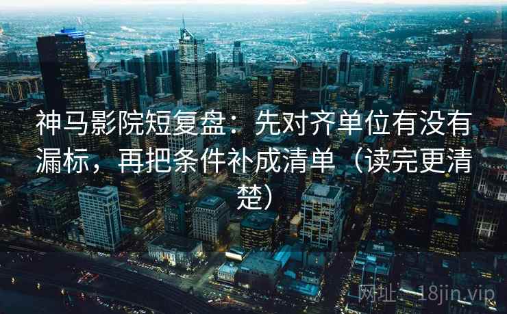 神马影院短复盘：先对齐单位有没有漏标，再把条件补成清单（读完更清楚）