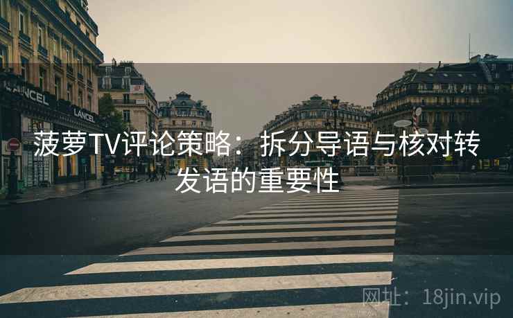 菠萝TV评论策略：拆分导语与核对转发语的重要性