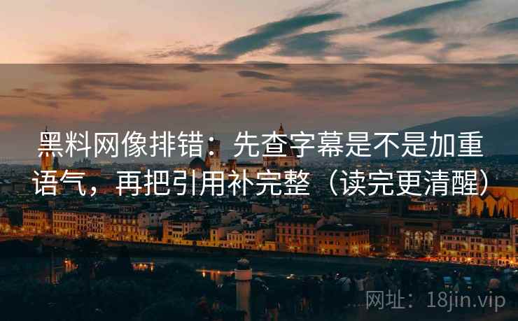 黑料网像排错：先查字幕是不是加重语气，再把引用补完整（读完更清醒）