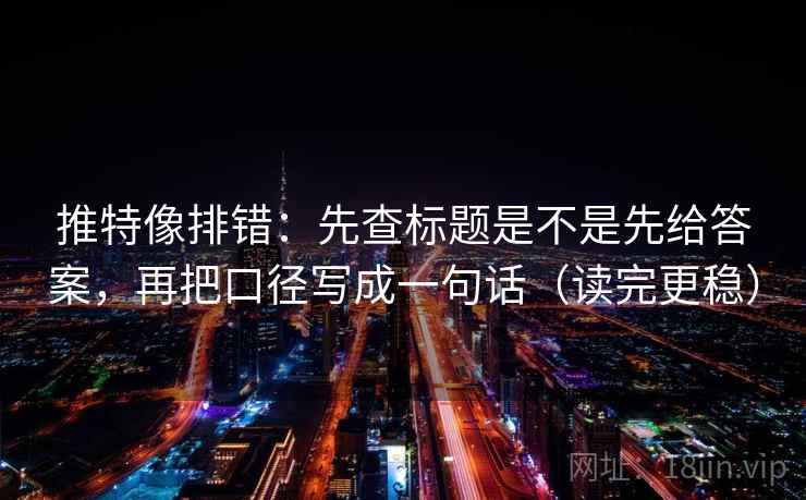 推特像排错：先查标题是不是先给答案，再把口径写成一句话（读完更稳）