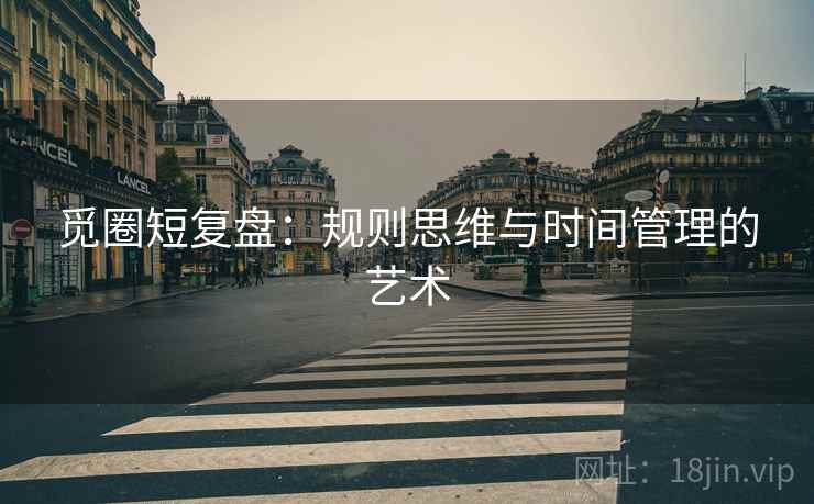 觅圈短复盘：规则思维与时间管理的艺术