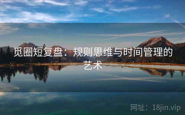 觅圈短复盘：规则思维与时间管理的艺术