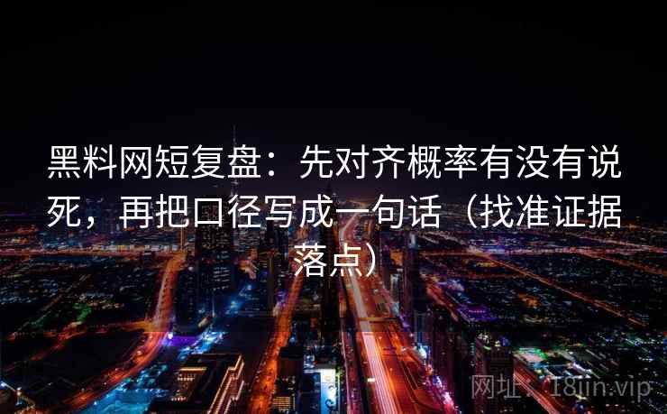 黑料网短复盘：先对齐概率有没有说死，再把口径写成一句话（找准证据落点）