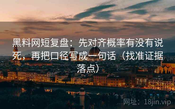 黑料网短复盘：先对齐概率有没有说死，再把口径写成一句话（找准证据落点）