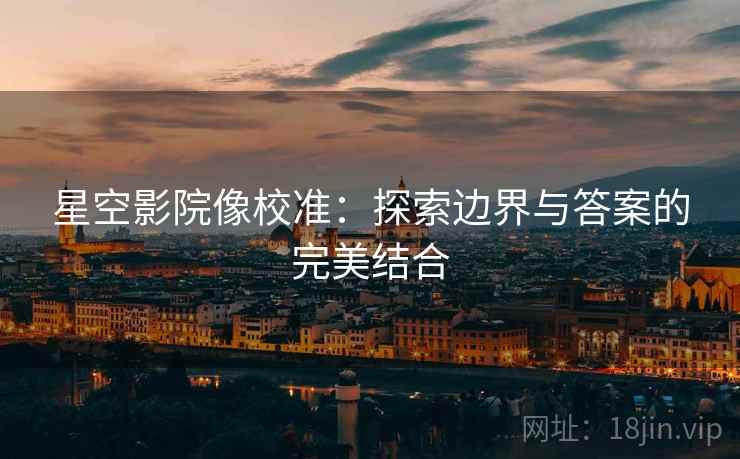 星空影院像校准:探索边界与答案的完美结合 星空影院像校准:探索边界与答案的完美结合