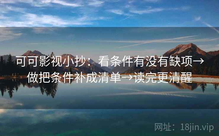 可可影视小抄:看条件有没有缺项→做把条件补成清单→读完更清醒 可可影视小抄:看条件有没有缺项→做把条件补成清单→读完更清醒
