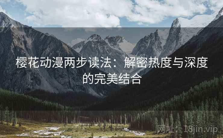 樱花动漫两步读法:解密热度与深度的完美结合 樱花动漫两步读法:解密热度与深度的完美结合