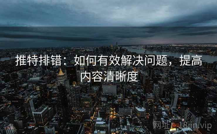 推特排错：如何有效解决问题，提高内容清晰度