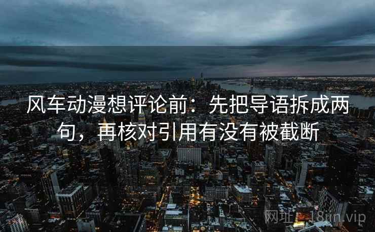 风车动漫想评论前：先把导语拆成两句，再核对引用有没有被截断