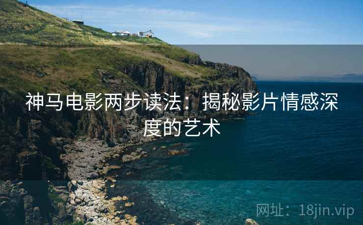 神马电影两步读法：揭秘影片情感深度的艺术